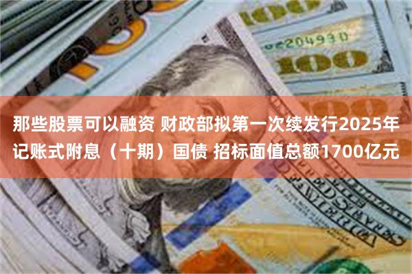 那些股票可以融资 财政部拟第一次续发行2025年记账式附息（十期）国债 招标面值总额1700亿元