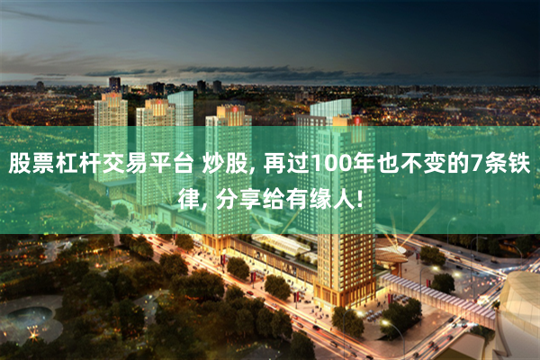 股票杠杆交易平台 炒股, 再过100年也不变的7条铁律, 分享给有缘人!