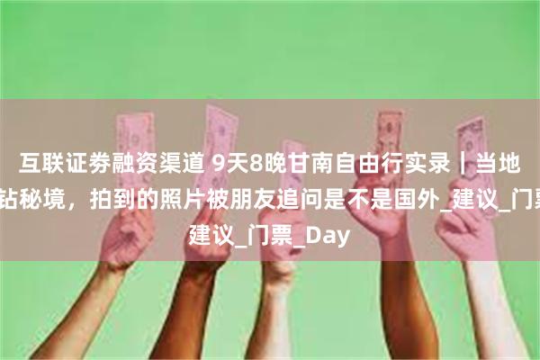 互联证劵融资渠道 9天8晚甘南自由行实录｜当地人带路钻秘境，拍到的照片被朋友追问是不是国外_建议_门票_Day