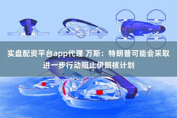 实盘配资平台app代理 万斯：特朗普可能会采取进一步行动阻止伊朗核计划