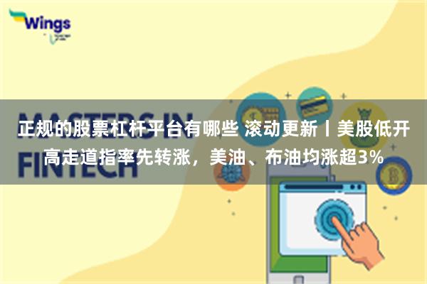 正规的股票杠杆平台有哪些 滚动更新丨美股低开高走道指率先转涨，美油、布油均涨超3%
