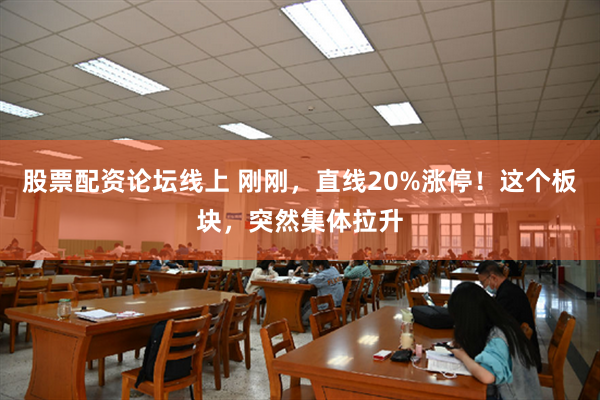 股票配资论坛线上 刚刚，直线20%涨停！这个板块，突然集体拉升