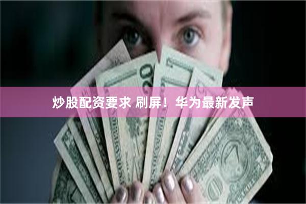 炒股配资要求 刷屏！华为最新发声