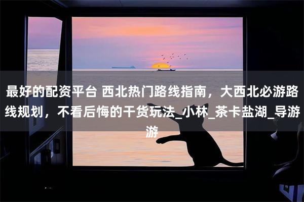 最好的配资平台 西北热门路线指南，大西北必游路线规划，不看后悔的干货玩法_小林_茶卡盐湖_导游