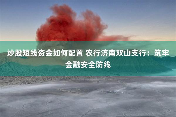 炒股短线资金如何配置 农行济南双山支行：筑牢金融安全防线