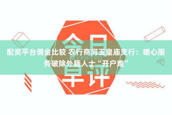 配资平台佣金比较 农行商河玉皇庙支行：暖心服务破除外籍人士“开户难”