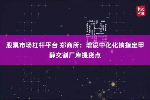 股票市场杠杆平台 郑商所：增设中化化销指定甲醇交割厂库提货点