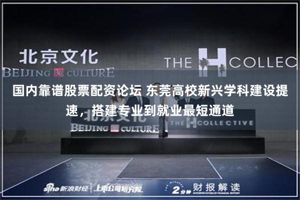 国内靠谱股票配资论坛 东莞高校新兴学科建设提速，搭建专业到就业最短通道