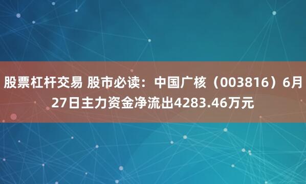 股票杠杆交易 股市必读：中国广核（003816）6月27日主力资金净流出4283.46万元