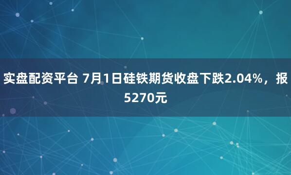 实盘配资平台 7月1日硅铁期货收盘下跌2.04%，报5270元