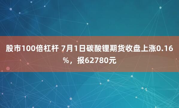 股市100倍杠杆 7月1日碳酸锂期货收盘上涨0.16%，报62780元
