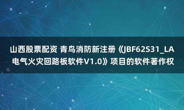 山西股票配资 青鸟消防新注册《JBF62S31_LA 电气火灾回路板软件V1.0》项目的软件著作权