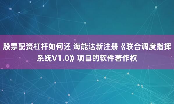 股票配资杠杆如何还 海能达新注册《联合调度指挥系统V1.0》项目的软件著作权