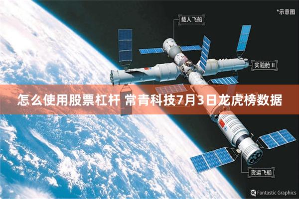 怎么使用股票杠杆 常青科技7月3日龙虎榜数据