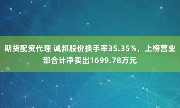 期货配资代理 诚邦股份换手率35.35%，上榜营业部合计净卖出1699.78万元